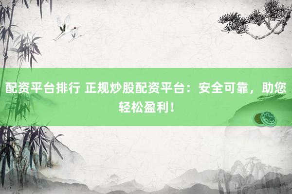 配资平台排行 正规炒股配资平台：安全可靠，助您轻松盈利！