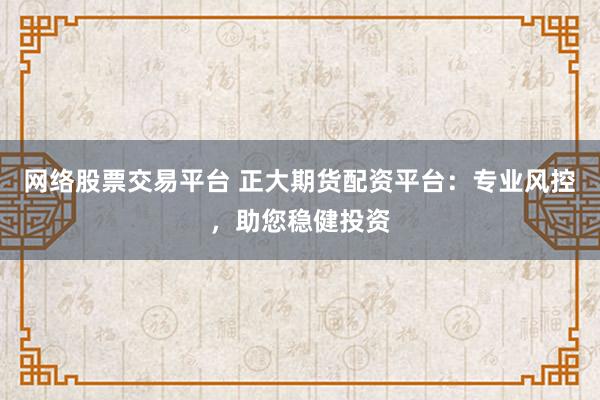 网络股票交易平台 正大期货配资平台：专业风控，助您稳健投资