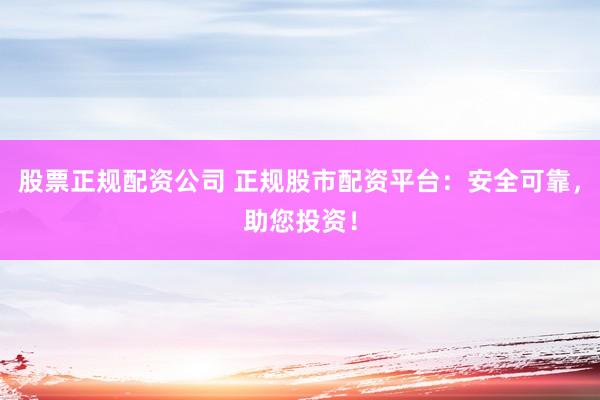 股票正规配资公司 正规股市配资平台：安全可靠，助您投资！