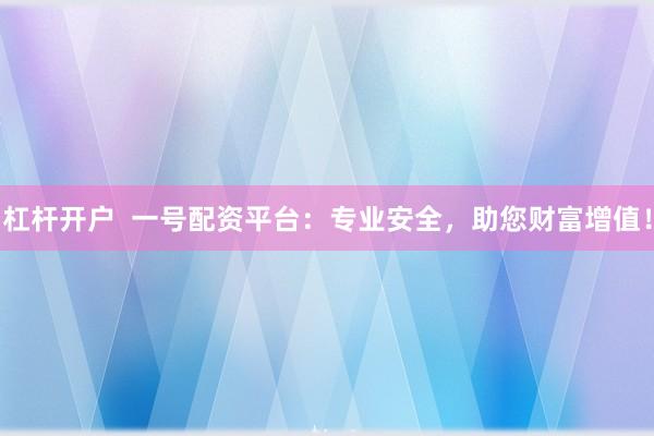 杠杆开户  一号配资平台：专业安全，助您财富增值！
