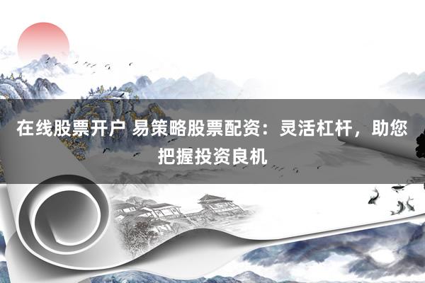 在线股票开户 易策略股票配资：灵活杠杆，助您把握投资良机
