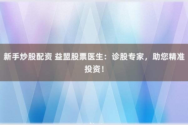 新手炒股配资 益盟股票医生：诊股专家，助您精准投资！