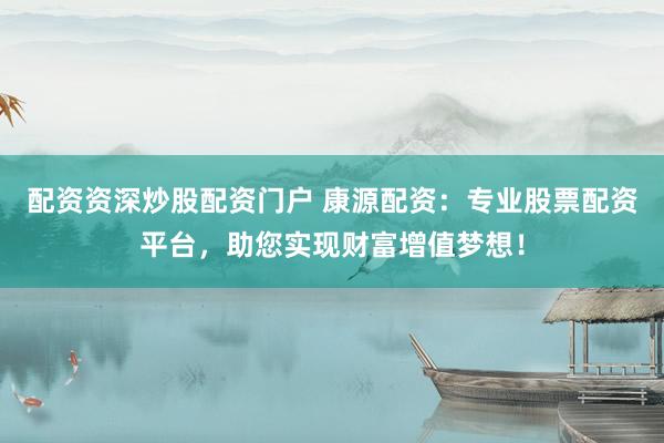 配资资深炒股配资门户 康源配资：专业股票配资平台，助您实现财富增值梦想！