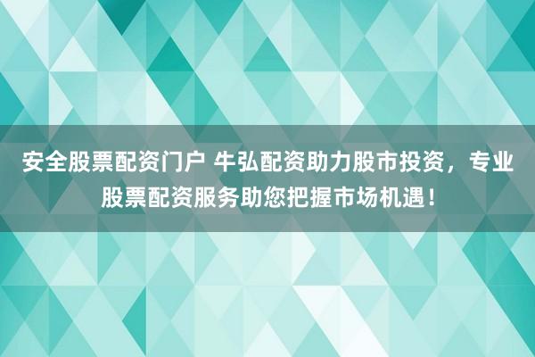 安全股票配资门户 牛弘配资助力股市投资，专业股票配资服务助您把握市场机遇！