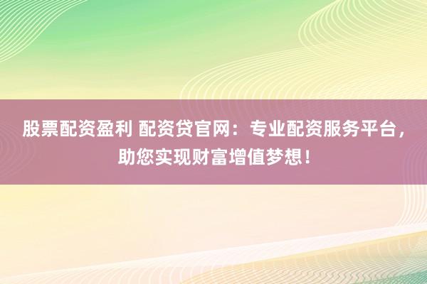 股票配资盈利 配资贷官网：专业配资服务平台，助您实现财富增值梦想！