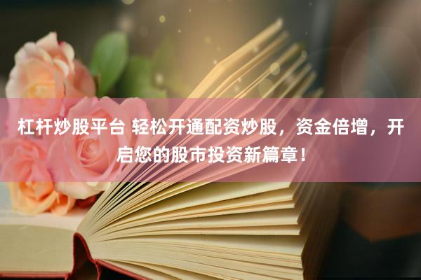杠杆炒股平台 轻松开通配资炒股，资金倍增，开启您的股市投资新篇章！
