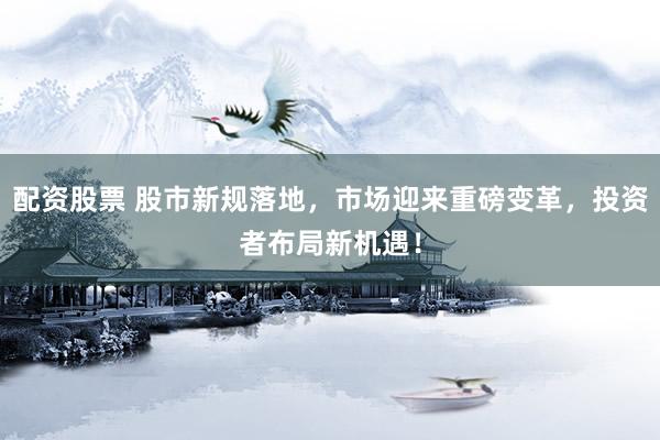 配资股票 股市新规落地，市场迎来重磅变革，投资者布局新机遇！