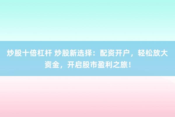 炒股十倍杠杆 炒股新选择：配资开户，轻松放大资金，开启股市盈利之旅！