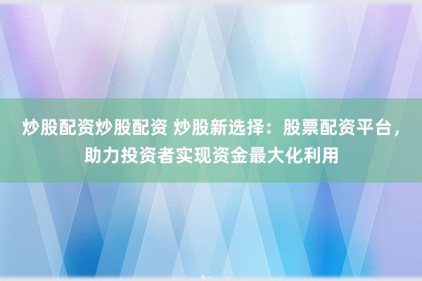 炒股配资炒股配资 炒股新选择：股票配资平台，助力投资者实现资金最大化利用