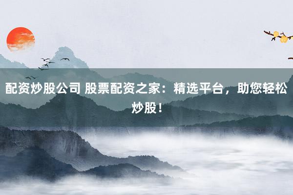 配资炒股公司 股票配资之家：精选平台，助您轻松炒股！