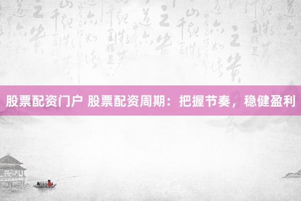 股票配资门户 股票配资周期：把握节奏，稳健盈利