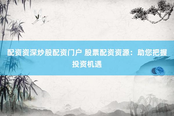 配资资深炒股配资门户 股票配资资源：助您把握投资机遇