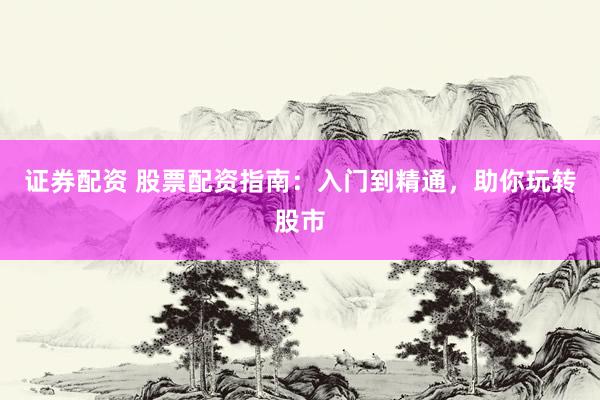 证券配资 股票配资指南：入门到精通，助你玩转股市