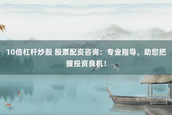 10倍杠杆炒股 股票配资咨询：专业指导，助您把握投资良机！