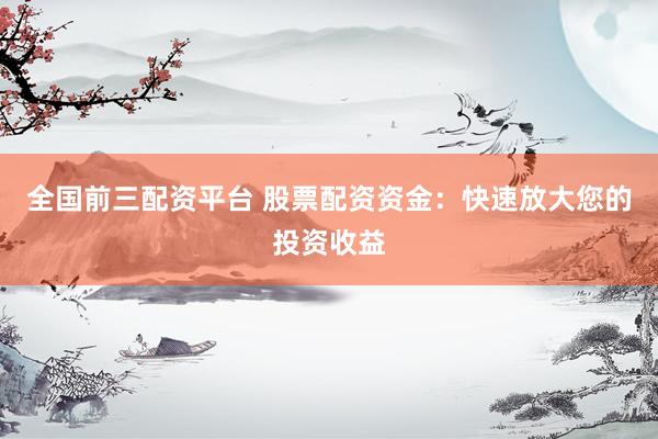 全国前三配资平台 股票配资资金：快速放大您的投资收益