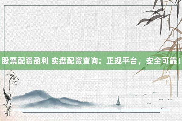 股票配资盈利 实盘配资查询：正规平台，安全可靠！