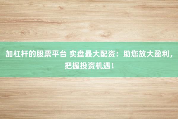 加杠杆的股票平台 实盘最大配资：助您放大盈利，把握投资机遇！