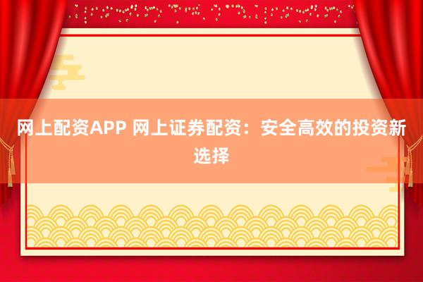网上配资APP 网上证券配资：安全高效的投资新选择