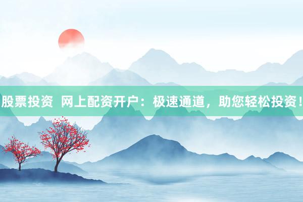 股票投资  网上配资开户：极速通道，助您轻松投资！