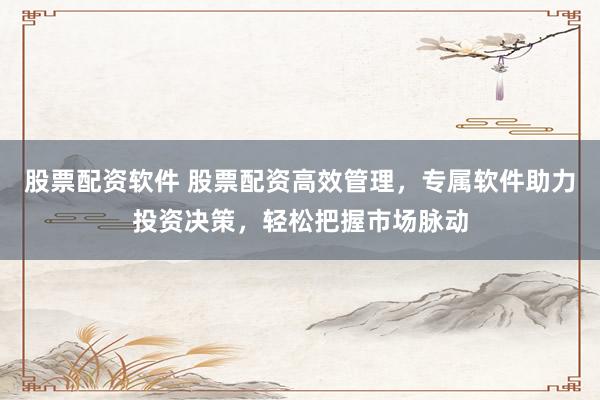 股票配资软件 股票配资高效管理，专属软件助力投资决策，轻松把握市场脉动
