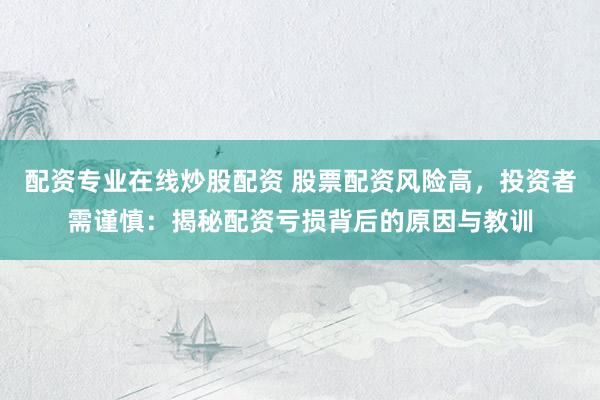配资专业在线炒股配资 股票配资风险高，投资者需谨慎：揭秘配资亏损背后的原因与教训