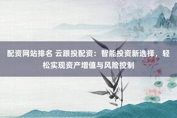 配资网站排名 云跟投配资：智能投资新选择，轻松实现资产增值与风险控制