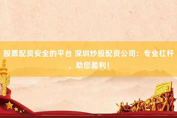 股票配资安全的平台 深圳炒股配资公司：专业杠杆，助您盈利！