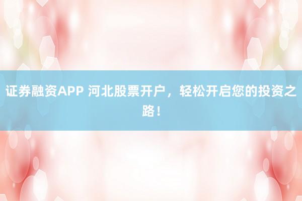 证券融资APP 河北股票开户，轻松开启您的投资之路！