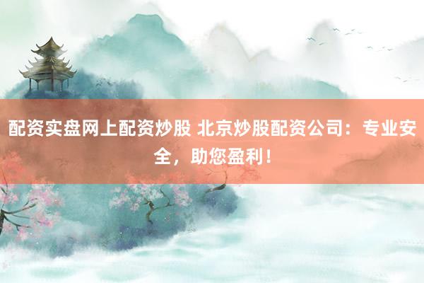 配资实盘网上配资炒股 北京炒股配资公司：专业安全，助您盈利！