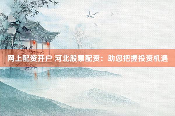 网上配资开户 河北股票配资：助您把握投资机遇