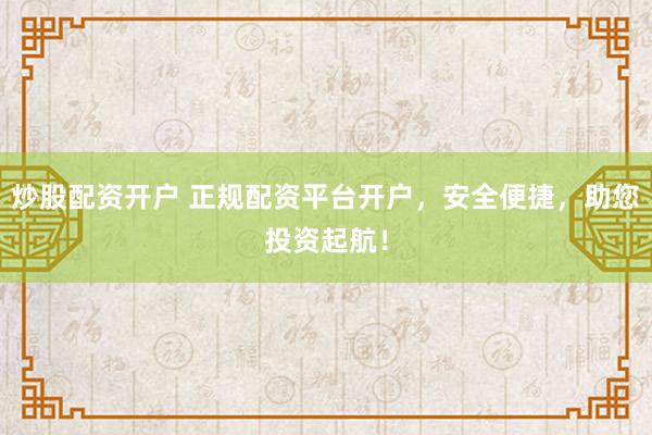 炒股配资开户 正规配资平台开户，安全便捷，助您投资起航！