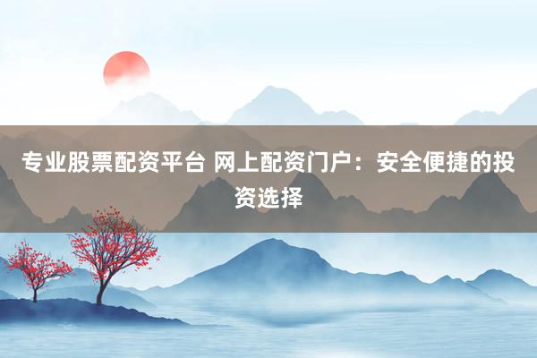专业股票配资平台 网上配资门户：安全便捷的投资选择