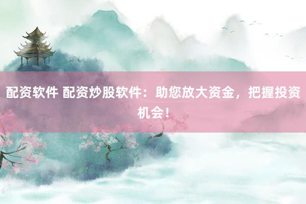 配资软件 配资炒股软件：助您放大资金，把握投资机会！