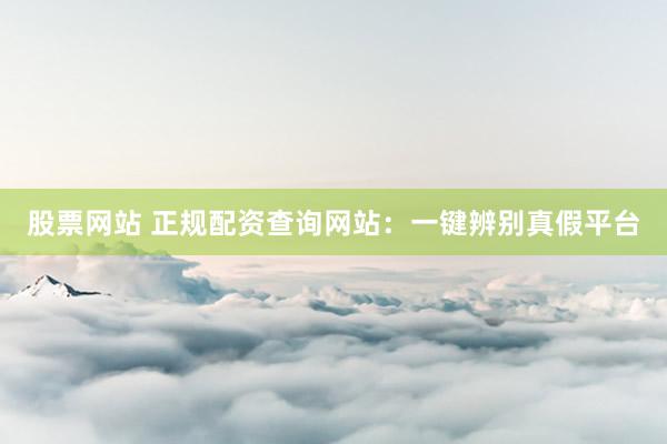 股票网站 正规配资查询网站：一键辨别真假平台