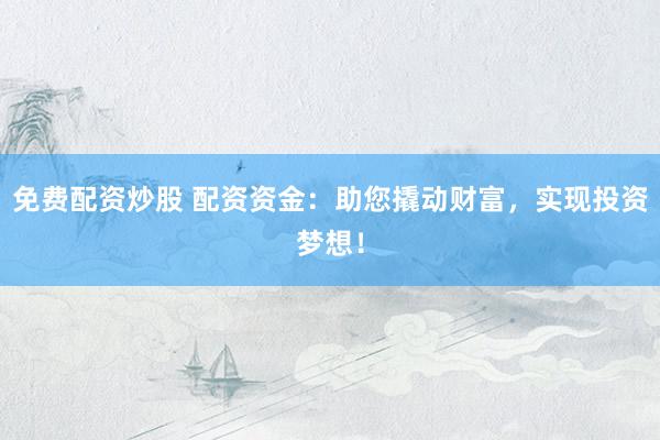 免费配资炒股 配资资金：助您撬动财富，实现投资梦想！
