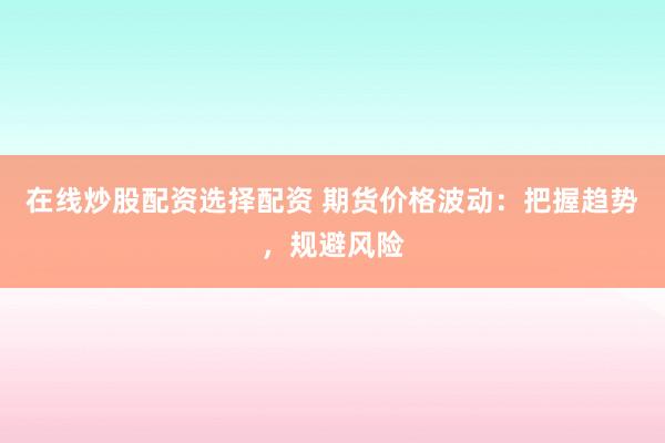 在线炒股配资选择配资 期货价格波动：把握趋势，规避风险