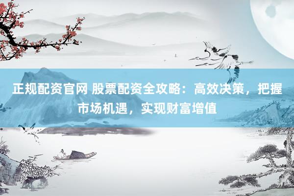 正规配资官网 股票配资全攻略：高效决策，把握市场机遇，实现财富增值