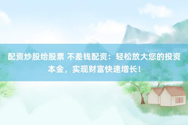 配资炒股给股票 不差钱配资：轻松放大您的投资本金，实现财富快速增长！