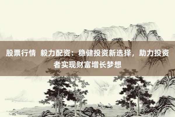 股票行情  毅力配资：稳健投资新选择，助力投资者实现财富增长梦想