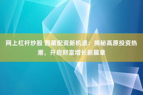 网上杠杆炒股 西藏配资新机遇：揭秘高原投资热潮，开启财富增长新篇章