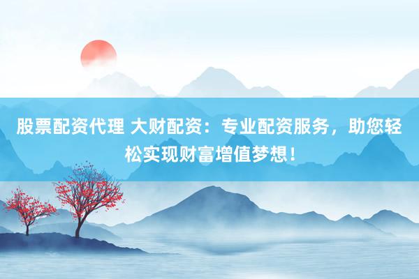 股票配资代理 大财配资：专业配资服务，助您轻松实现财富增值梦想！
