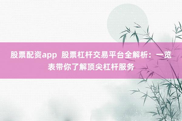 股票配资app  股票杠杆交易平台全解析：一览表带你了解顶尖杠杆服务