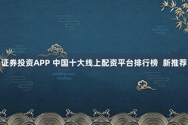 证券投资APP 中国十大线上配资平台排行榜  新推荐