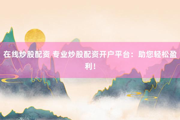 在线炒股配资 专业炒股配资开户平台：助您轻松盈利！