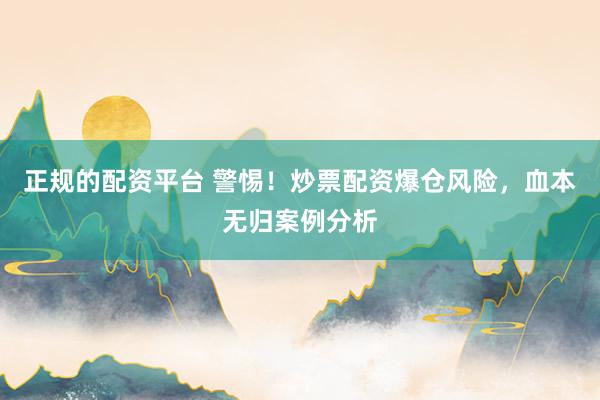 正规的配资平台 警惕！炒票配资爆仓风险，血本无归案例分析