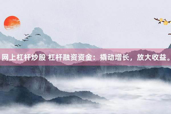 网上杠杆炒股 杠杆融资资金：撬动增长，放大收益。