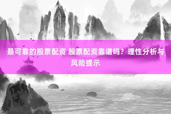 最可靠的股票配资 股票配资靠谱吗？理性分析与风险提示