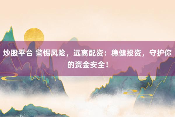 炒股平台 警惕风险，远离配资：稳健投资，守护你的资金安全！