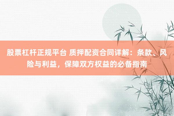 股票杠杆正规平台 质押配资合同详解：条款、风险与利益，保障双方权益的必备指南