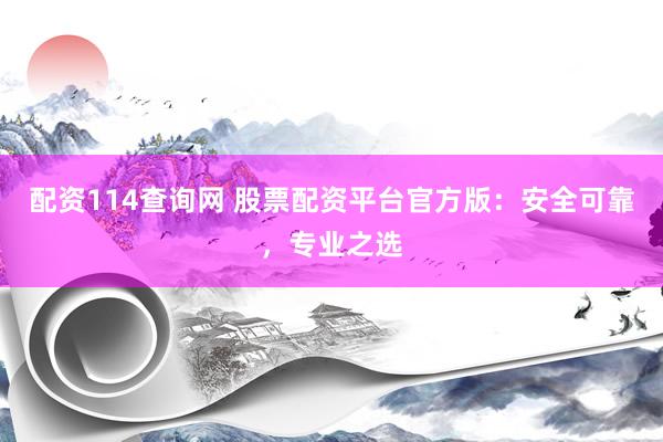 配资114查询网 股票配资平台官方版：安全可靠，专业之选